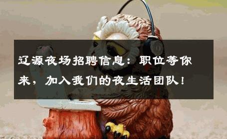 辽源夜场招聘信息：职位等你来，加入我们的夜生活团队！