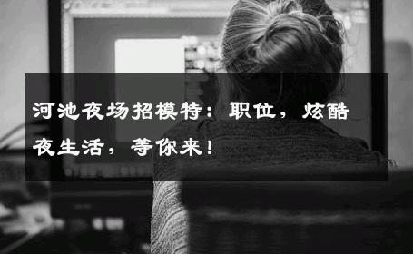 河池夜场招模特：职位，炫酷夜生活，等你来！
