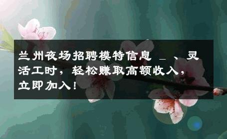兰州夜场招聘模特信息 _ 、灵活工时，轻松赚取高额收入，立即加入！