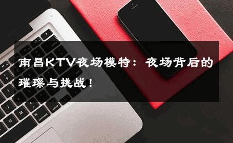 南昌KTV夜场模特：夜场背后的璀璨与挑战！