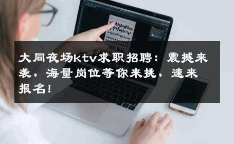 大同夜场ktv求职招聘：震撼来袭，海量岗位等你来挑，速来报名！