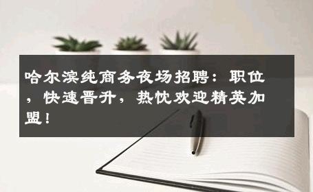 哈尔滨纯商务夜场招聘：职位，快速晋升，热忱欢迎精英加盟！