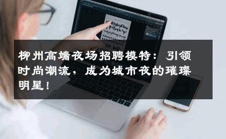柳州高端夜场招聘模特：引领时尚潮流，成为城市夜的璀璨明星！