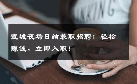 宣城夜场日结兼职招聘：轻松赚钱，立即入职！