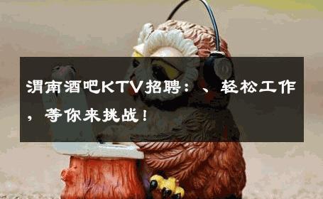 渭南酒吧KTV招聘：、轻松工作，等你来挑战！