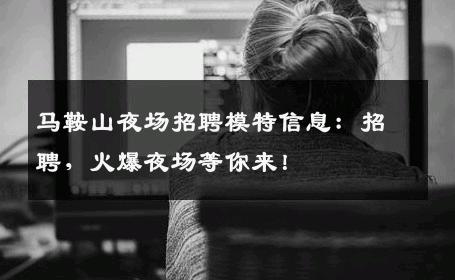 马鞍山夜场招聘模特信息：招聘，火爆夜场等你来！