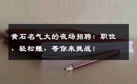 黄石名气大的夜场招聘：职位，轻松赚，等你来挑战！