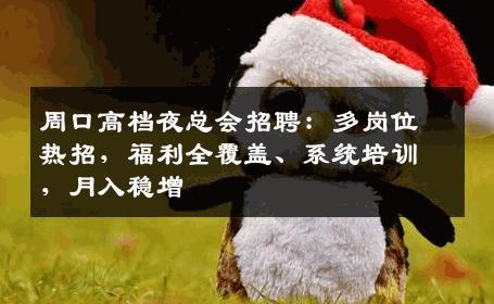 周口高档夜总会招聘：多岗位热招，福利全覆盖、系统培训，月入稳增