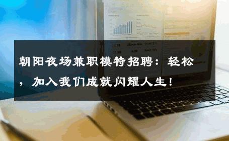朝阳夜场兼职模特招聘：轻松，加入我们成就闪耀人生！