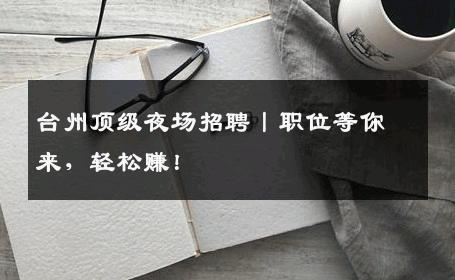 台州顶级夜场招聘丨职位等你来，轻松赚！