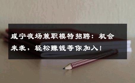 咸宁夜场兼职模特招聘：机会来袭，轻松赚钱等你加入！