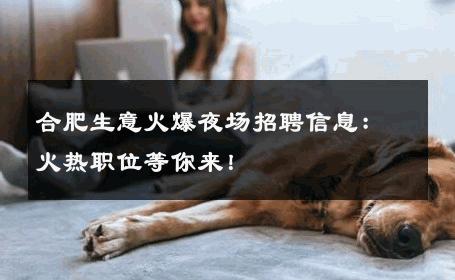 合肥生意火爆夜场招聘信息：火热职位等你来！
