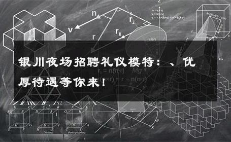 银川夜场招聘礼仪模特：、优厚待遇等你来！
