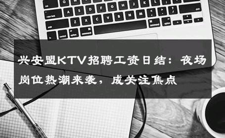 兴安盟KTV招聘工资日结：夜场岗位热潮来袭，成关注焦点
