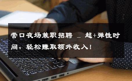 营口夜场兼职招聘 _ 超+弹性时间，轻松赚取额外收入！