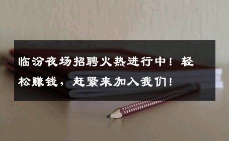临汾夜场招聘火热进行中！轻松赚钱，赶紧来加入我们！