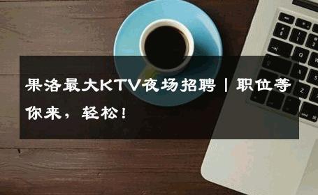 果洛最大KTV夜场招聘丨职位等你来，轻松！