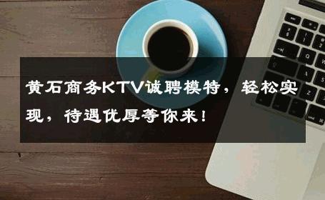 黄石商务KTV诚聘模特，轻松实现，待遇优厚等你来！