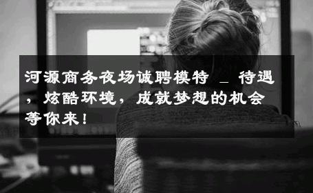 河源商务夜场诚聘模特 _ 待遇，炫酷环境，成就梦想的机会等你来！