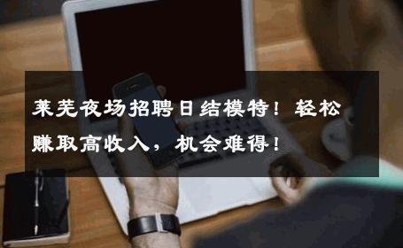莱芜夜场招聘日结模特！轻松赚取高收入，机会难得！