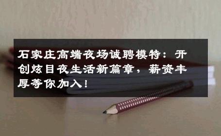 石家庄高端夜场诚聘模特：开创炫目夜生活新篇章，薪资丰厚等你加入！