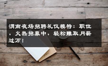 渭南夜场招聘礼仪模特：职位，火热招募中，轻松赚取月薪过万！