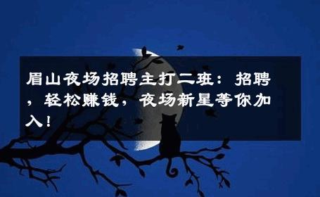 眉山夜场招聘主打二班：招聘，轻松赚钱，夜场新星等你加入！