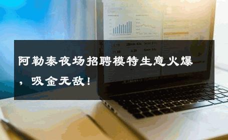 阿勒泰夜场招聘模特生意火爆，吸金无敌！