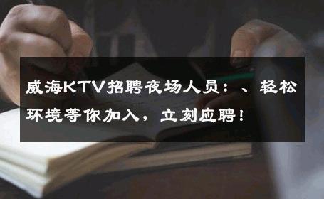 威海KTV招聘夜场人员：、轻松环境等你加入，立刻应聘！