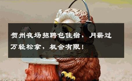 贺州夜场招聘包住宿，月薪过万轻松拿，机会有限！