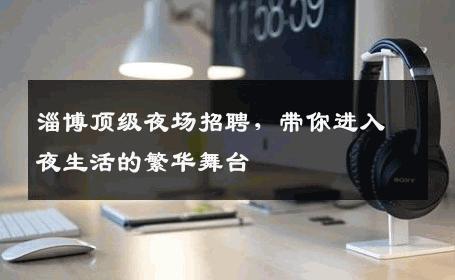 淄博顶级夜场招聘，带你进入夜生活的繁华舞台