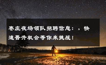 枣庄夜场领队招聘信息：，快速晋升机会等你来挑战！