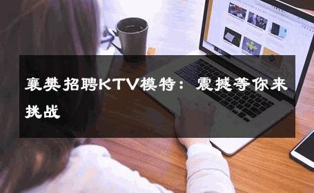 襄樊招聘KTV模特：震撼等你来挑战