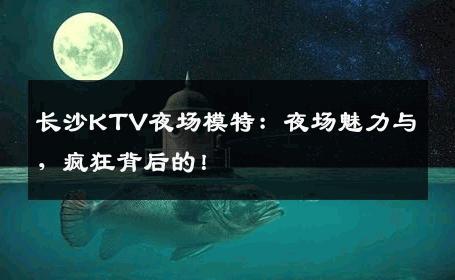 长沙KTV夜场模特：夜场魅力与，疯狂背后的！