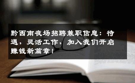 黔西南夜场招聘兼职信息：待遇，灵活工作，加入我们开启赚钱新篇章！