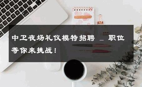 中卫夜场礼仪模特招聘 _ 职位等你来挑战！
