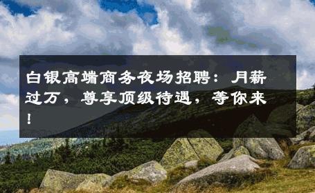 白银高端商务夜场招聘：月薪过万，尊享顶级待遇，等你来！