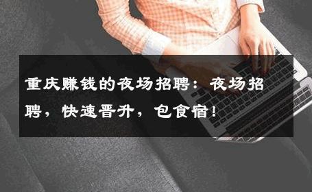 重庆赚钱的夜场招聘：夜场招聘，快速晋升，包食宿！