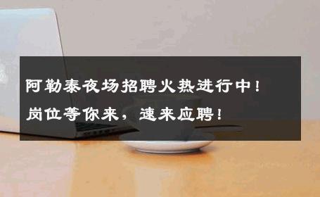 阿勒泰夜场招聘火热进行中！岗位等你来，速来应聘！