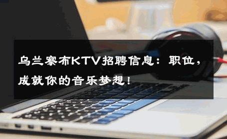 乌兰察布KTV招聘信息：职位，成就你的音乐梦想！