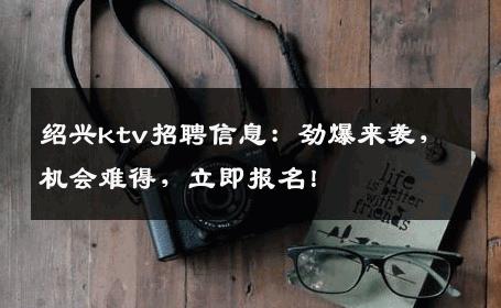 绍兴ktv招聘信息：劲爆来袭，机会难得，立即报名！
