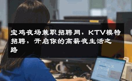 宝鸡夜场兼职招聘网，KTV模特招聘，开启你的高薪夜生活之路