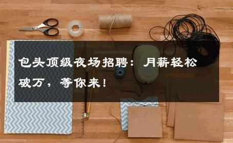 包头顶级夜场招聘：月薪轻松破万，等你来！