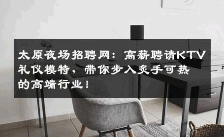 太原夜场招聘网：高薪聘请KTV礼仪模特，带你步入炙手可热的高端行业！