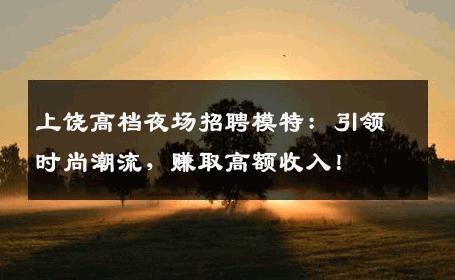 上饶高档夜场招聘模特：引领时尚潮流，赚取高额收入！