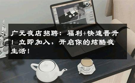 广元夜店招聘：福利+快速晋升！立即加入，开启你的炫酷夜生活！