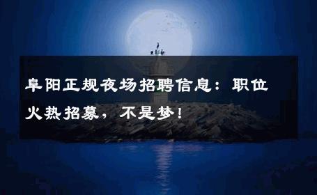 阜阳正规夜场招聘信息：职位火热招募，不是梦！