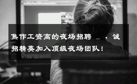 焦作工资高的夜场招聘 _ ，诚招精英加入顶级夜场团队！