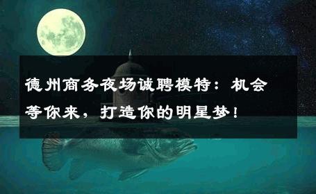 德州商务夜场诚聘模特：机会等你来，打造你的明星梦！