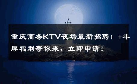 重庆商务KTV夜场最新招聘：+丰厚福利等你来，立即申请！